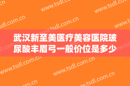 武汉新至美医疗美容医院玻尿酸丰眉弓一般价位是多少?贵不贵?(武汉新至美整形价格)