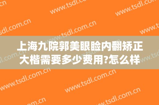 上海九院郭美眼睑内翻矫正大楷需要多少费用?怎么样?(上海九院大小眼矫正多少钱)