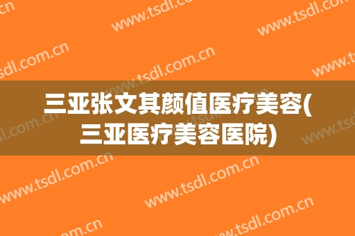 三亚张文其颜值医疗美容(三亚医疗美容医院)