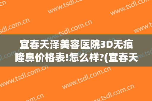 宜春天泽美容医院3D无痕隆鼻价格表!怎么样?(宜春天泽美容医院正规吗)