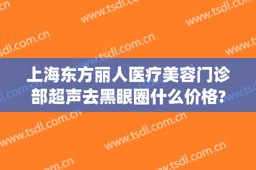 上海东方丽人医疗美容门诊部超声去黑眼圈什么价格?可靠吗?(上海东方丽人整形医院正规吗)