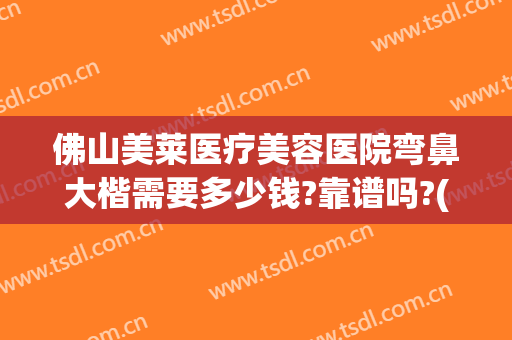 佛山美莱医疗美容医院弯鼻大楷需要多少钱?靠谱吗?(佛山隆鼻多少钱)