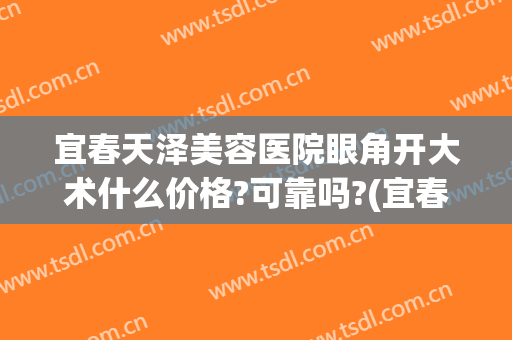 宜春天泽美容医院眼角开大术什么价格?可靠吗?(宜春天泽整形医院好吗)