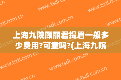 上海九院顾丽君提眉一般多少费用?可靠吗?(上海九院提眉多少钱)