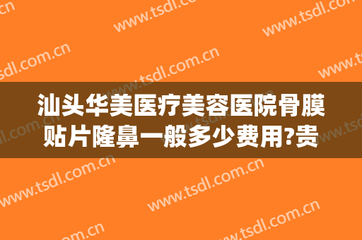 汕头华美医疗美容医院骨膜贴片隆鼻一般多少费用?贵不贵?(骨贴膜隆鼻多少钱)