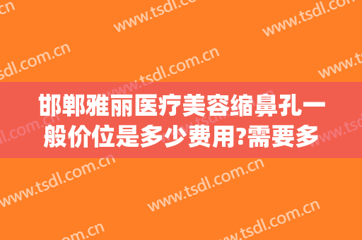 邯郸雅丽医疗美容缩鼻孔一般价位是多少费用?需要多久恢复?(一般美容院收缩鼻孔要多少钱?)