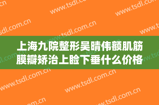 上海九院整形吴晴伟额肌筋膜瓣矫治上睑下垂什么价格?效果怎么样?(上海九院上睑下垂矫正多少钱)