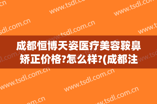 成都恒博天姿医疗美容鞍鼻矫正价格?怎么样?(成都注射隆鼻)