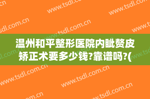 温州和平整形医院内眦赘皮矫正术要多少钱?靠谱吗?(内眦赘皮矫正术价格)