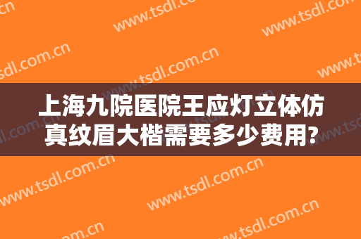 上海九院医院王应灯立体仿真纹眉大楷需要多少费用?需要多久恢复?