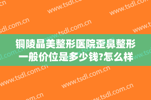 铜陵晶美整形医院歪鼻整形一般价位是多少钱?怎么样?(铜陵市中医院整形科)