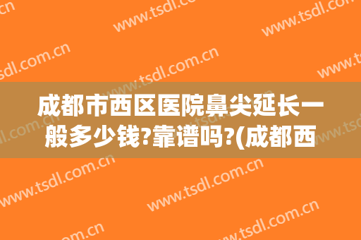成都市西区医院鼻尖延长一般多少钱?靠谱吗?(成都西区医院做鼻子)