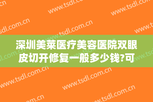 深圳美莱医疗美容医院双眼皮切开修复一般多少钱?可靠吗?(深圳割双眼皮费用)