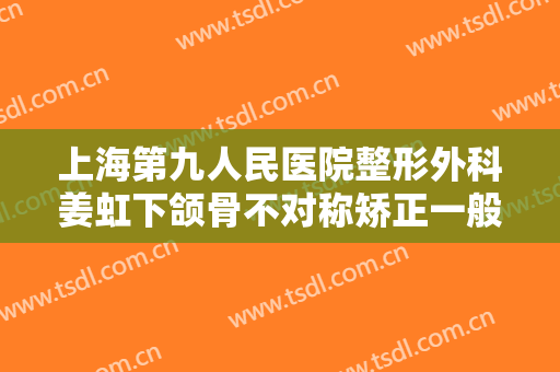 上海第九人民医院整形外科姜虹下颌骨不对称矫正一般价位是多少费用?效果怎么样?