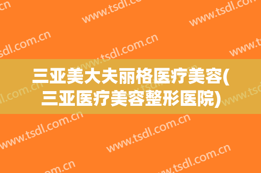 三亚美大夫丽格医疗美容(三亚医疗美容整形医院)