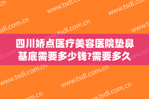 四川娇点医疗美容医院垫鼻基底需要多少钱?需要多久恢复?(微整垫鼻子多少钱)