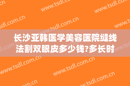 长沙亚韩医学美容医院缝线法割双眼皮多少钱?多长时间恢复?(长沙亚韩美容整形医院是正规医院?)