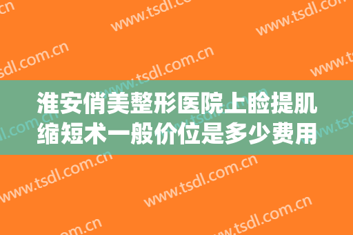 淮安俏美整形医院上睑提肌缩短术一般价位是多少费用?靠谱吗?(上睑提肌缩短术多少钱)