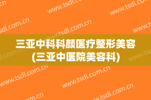 三亚中科科颜医疗整形美容(三亚中医院美容科)