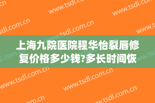 上海九院医院程华怡裂唇修复价格多少钱?多长时间恢复?(上海九院唇裂修复案例)
