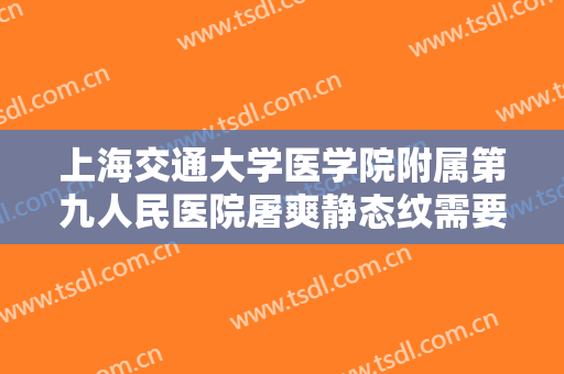 上海交通大学医学院附属第九人民医院屠爽静态纹需要多少费用?好不好?