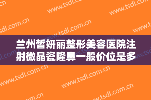 兰州皙妍丽整形美容医院注射微晶瓷隆鼻一般价位是多少?需要多久恢复?