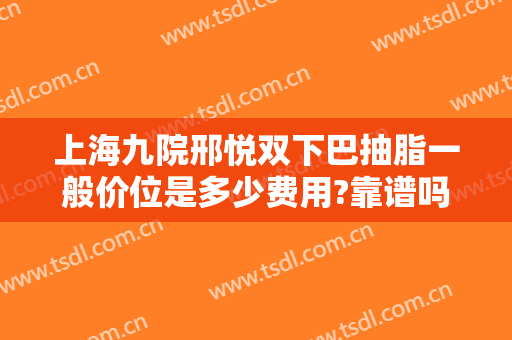 上海九院邢悦双下巴抽脂一般价位是多少费用?靠谱吗?