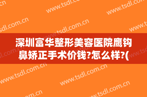 深圳富华整形美容医院鹰钩鼻矫正手术价钱?怎么样?(鹰钩鼻整形价格)