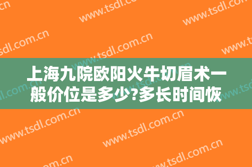 上海九院欧阳火牛切眉术一般价位是多少?多长时间恢复?