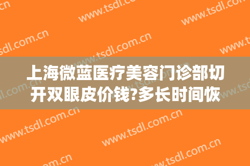上海微蓝医疗美容门诊部切开双眼皮价钱?多长时间恢复?(上海九院整形好不好)