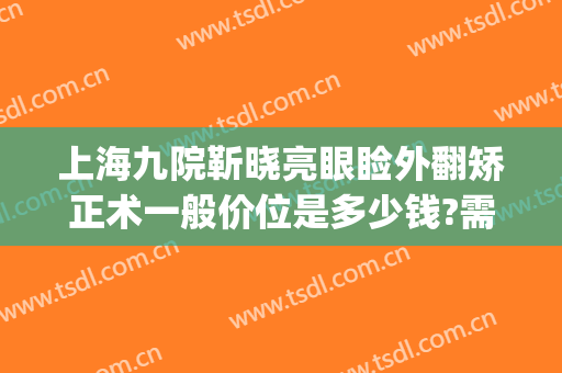 上海九院靳晓亮眼睑外翻矫正术一般价位是多少钱?需要多久恢复?(上海九院上睑下垂矫正多少钱)