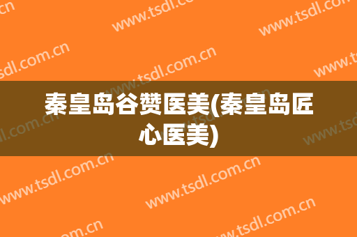 秦皇岛谷赞医美(秦皇岛匠心医美)