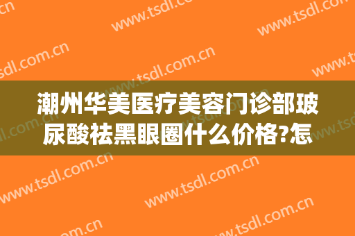 潮州华美医疗美容门诊部玻尿酸祛黑眼圈什么价格?怎么样?(潮州华美整形医院)