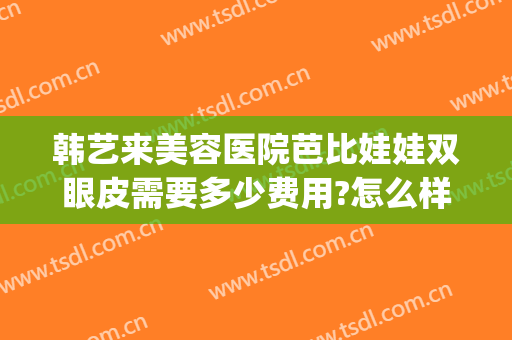 韩艺来美容医院芭比娃娃双眼皮需要多少费用?怎么样?(韩式双眼皮整形费用)