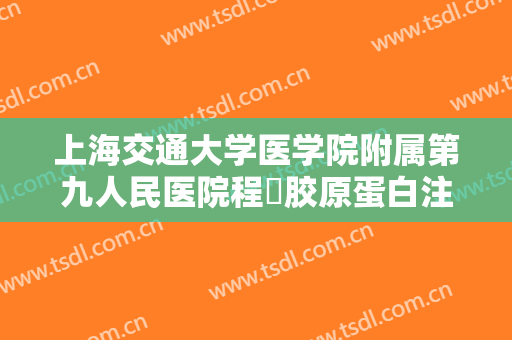 上海交通大学医学院附属第九人民医院程昉胶原蛋白注射填充去痘疤一般价位是多少?可靠吗?