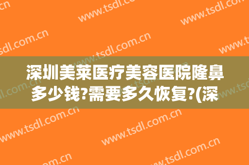 深圳美莱医疗美容医院隆鼻多少钱?需要多久恢复?(深圳美莱美容整形医院价格表)