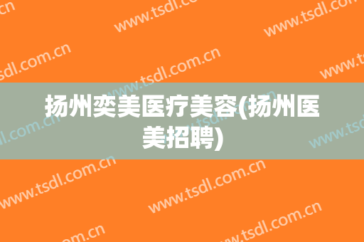 扬州奕美医疗美容(扬州医美招聘)