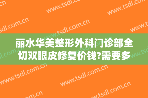 丽水华美整形外科门诊部全切双眼皮修复价钱?需要多久恢复?(丽水中心医院割双眼皮)