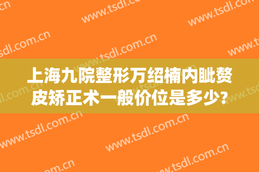 上海九院整形万绍楠内眦赘皮矫正术一般价位是多少?需要多久恢复?(上海九院内眦赘皮手术)