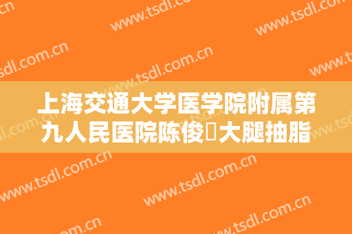 上海交通大学医学院附属第九人民医院陈俊曌大腿抽脂价格?贵不贵?