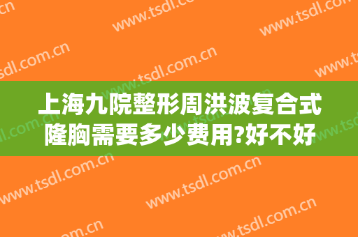上海九院整形周洪波复合式隆胸需要多少费用?好不好?(上海九院整形隆胸专家谁最好)