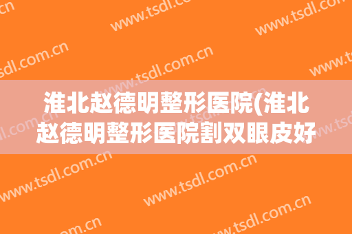淮北赵德明整形医院(淮北赵德明整形医院割双眼皮好吗)