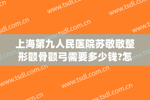 上海第九人民医院苏敬敬整形颧骨颧弓需要多少钱?怎么样?(上海九院颧骨做的最好的医生)