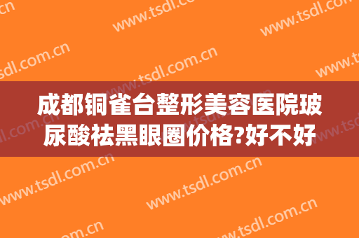 成都铜雀台整形美容医院玻尿酸祛黑眼圈价格?好不好?(重庆铜雀台双眼皮修复)