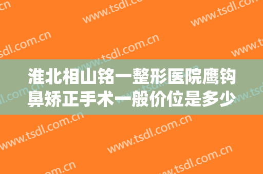 淮北相山铭一整形医院鹰钩鼻矫正手术一般价位是多少费用?好不好?(鹰钩鼻矫正价钱)