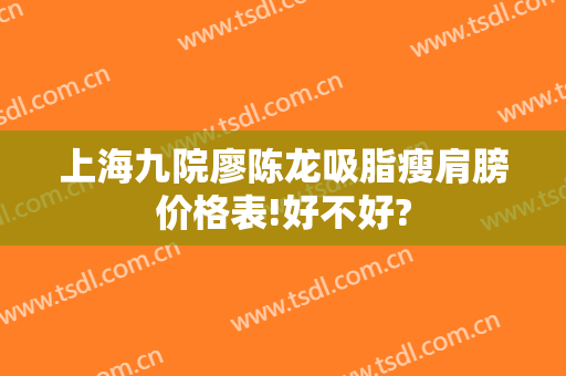 上海九院廖陈龙吸脂瘦肩膀价格表!好不好?