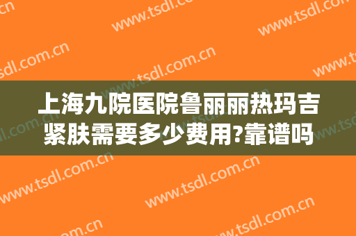 上海九院医院鲁丽丽热玛吉紧肤需要多少费用?靠谱吗?(上海九院哪个医生做热玛吉好)