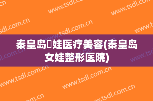 秦皇岛釹娃医疗美容(秦皇岛女娃整形医院)