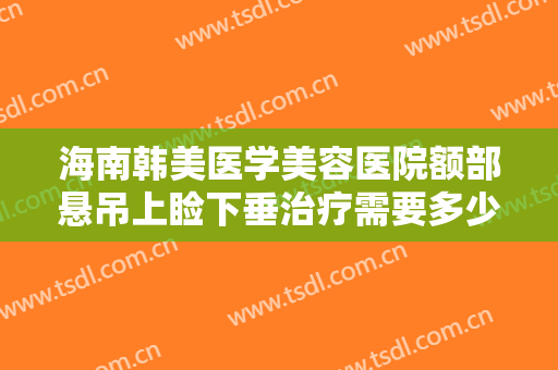 海南韩美医学美容医院额部悬吊上睑下垂治疗需要多少钱?需要多久恢复?