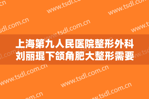 上海第九人民医院整形外科刘丽琨下颌角肥大整形需要多少钱?效果怎么样?